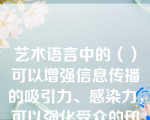 艺术语言中的（）可以增强信息传播的吸引力、感染力，可以强化受众的印象。