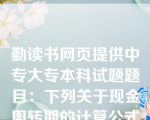 勤读书网页提供中专大专本科试题题目：下列关于现金周转期的计算公式正确的是（　　）。