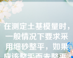 在测定土基模量时，一般情况下要求采用细砂整平，如果应该整平而未整平，测定的土基模量比真实值______（）