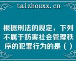 根据刑法的规定，下列不属于妨害社会管理秩序的犯罪行为的是（）