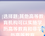 [选择题]其他高等教育机构可以实施学历高等教育和非学历高等教育