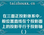 在三面正投影体系中,-般位置直线在个投影面上的投影平行于投影轴（）