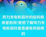 风力发电机扇叶的结构具体是如何?我想了解风力发电机扇叶是普通电风扇用的