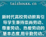 新时代高校劳动教育引导学生秉持崇尚劳动、尊重劳动、热爱劳动的基本态度,用辛勤劳动、诚实劳动、创造性劳动的实际行动践行劳动光荣、创造伟大的价值理念（）