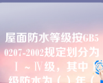 屋面防水等级按GB50207-2002规定划分为Ⅰ～Ⅳ级，其中Ⅰ级防水为（）年（第十章知识点卷材防水屋面概论）