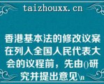 香港基本法的修改议案在列入全国人民代表大会的议程前，先由()研究并提出意见\