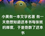 小黄有一本文学名著 有一天他想知道这本书每张纸的厚度．于是他数了这本书