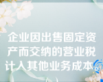 企业因出售固定资产而交纳的营业税计入其他业务成本。(  )