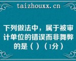 下列做法中，属于被审计单位的错误而非舞弊的是（）（1分）