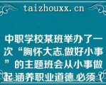 中职学校某班举办了一次“胸怀大志,做好小事”的主题班会从小事做起,涵养职业道德,必须（）