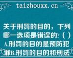 关于刑罚的目的，下列哪一选项是错误的（）A.刑罚的目的是预防犯罪B.刑罚的目的和刑法的任务，二者是一回事C.刑罚的目的不包括提升犯罪人的道德D.随着预防对象的不同，刑罚的目的存在不同