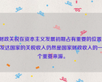 财政关税在资本主义发展初期占有重要的位置。发达国家的关税收入仍然是国家财政收入的一个重要来源。