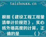 根据《建设工程工程量清单计价规范》，实心砖外墙高度的计算，正确的是______（）