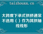 大跨度下承式拱桥通常不选用（）作为其拱轴线线形