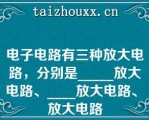 电子电路有三种放大电路，分别是_____放大电路、____放大电路、▁放大电路