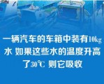 一辆汽车的车箱中装有10kg水 如果这些水的温度升高了30℃ 则它吸收