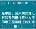 在中国，客户买卖外汇时参考的银行营业大厅的电子显示牌上的汇率是（）