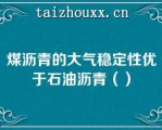 煤沥青的大气稳定性优于石油沥青（）