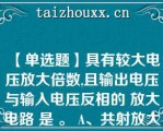 【单选题】具有较大电压放大倍数,且输出电压与输入电压反相的 放大电路 是 。 A、共射放大电路 B、共集放大电路 C、共基放大电路   D、差动放大电路\（）A. 共射放大电路 B. 共集放大电路 C. 共基放大电路 D. 差动放大电路\（）