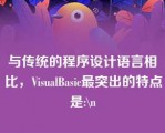 与传统的程序设计语言相比，VisualBasic最突出的特点是:\n