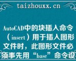 AuoCAD中的块插入命令（ise）用于插入图形文件时，此图形文件必须事先用“base”命令设置基点（）