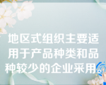 地区式组织主要适用于产品种类和品种较少的企业采用。