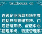 连锁企业信息系统主要包括总部管理系统、门店管理系统、配送中心管理系统、物流管理系统（）