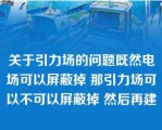 关于引力场的问题既然电场可以屏蔽掉 那引力场可以不可以屏蔽掉 然后再建