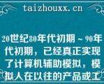 20世纪80年代初期～90年代初期，已经真正实现了计算机辅助模拟，模拟人在以往的产品或工程设计的整个过程的所有工作（）