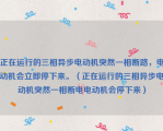 正在运行的三相异步电动机突然一相断路，电动机会立即停下来。（正在运行的三相异步电动机突然一相断电电动机会停下来）