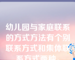 幼儿园与家庭联系的方式方法有个别联系方式和集体联系方式两种。