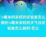 76毫米的汞柱的试验是怎么做的76毫米汞柱的大气压试验是怎么做的?怎么