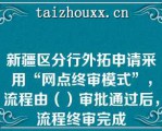 新疆区分行外拓申请采用“网点终审模式”，流程由（）审批通过后，流程终审完成