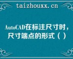 AuoCAD在标注尺寸时，尺寸端点的形式（）