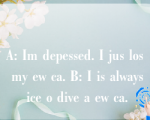 A: Im depessed. I jus los my ew ca. B: I is always ice o dive a ew ca.