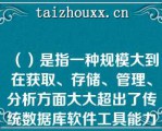 （）是指一种规模大到在获取、存储、管理、分析方面大大超出了传统数据库软件工具能力范围的数据集合