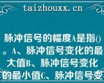 脉冲信号的幅度A是指()。A、脉冲信号变化的最大值B、脉冲信号变化的最小值C、脉冲信号变化的中间值