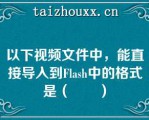 以下视频文件中，能直接导入到Flash中的格式是（　　）