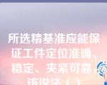 所选精基准应能保证工件定位准确、稳定、夹紧可靠，该说法（）