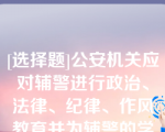 [选择题]公安机关应对辅警进行政治、法律、纪律、作风教育并为辅警的学历提升创造条件