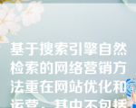 基于搜索引擎自然检索的网络营销方法重在网站优化和运营，其中不包括