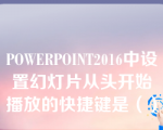 POWERPOINT2016中设置幻灯片从头开始播放的快捷键是（）