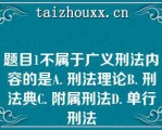 题目1不属于广义刑法内容的是A. 刑法理论B. 刑法典C. 附属刑法D. 单行刑法