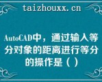 AuoCAD中，通过输入等分对象的距离进行等分的操作是（）