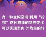 有一种变频空调 利用“冷媒”这种物质的物态变化可以实现室内 外热量的转