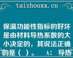 保温功能性指标的好坏是由材料导热系数的大小决定的，其说法正确的是（ ）。    A： 导热系数越小.保温性能越好  B： 导热系数越大.保温性能越好  C： 导热系数越小.保温性能越差  D： 材料密度越小.保温性能越差  