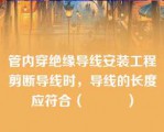 管内穿绝缘导线安装工程剪断导线时，导线的长度应符合（　　　）