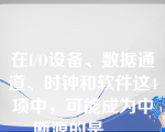 在I/O设备、数据通道、时钟和软件这4项中，可能成为中断源的是___