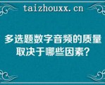 多选题数字音频的质量取决于哪些因素？