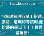 当管理者进行员工招聘、激励、培训和考核时,他扮演的是以下（）管理者角色